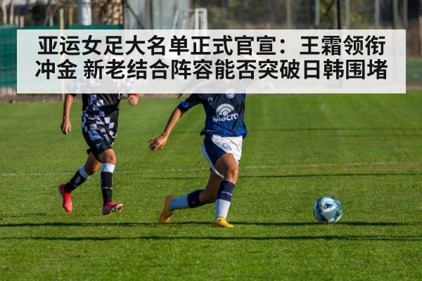 亚运女足大名单正式官宣：王霜领衔冲金 新老结合阵容能否突破日韩围堵