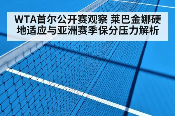 WTA首尔公开赛观察 莱巴金娜硬地适应与亚洲赛季保分压力解析