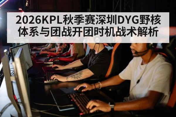 2026KPL秋季赛深圳DYG野核体系与团战开团时机战术解析