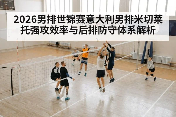 2026男排世锦赛意大利男排米切莱托强攻效率与后排防守体系解析