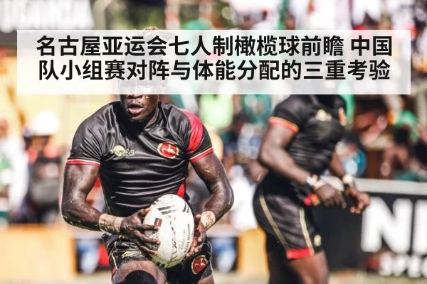 名古屋亚运会七人制橄榄球前瞻 中国队小组赛对阵与体能分配的三重考验