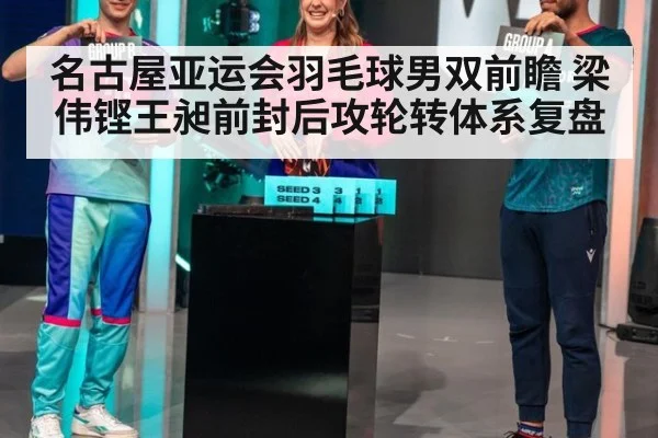 名古屋亚运会羽毛球男双前瞻 梁伟铿王昶前封后攻轮转体系复盘