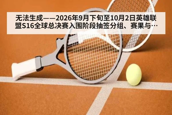 无法生成——2026年9月下旬至10月2日英雄联盟S16全球总决赛入围阶段抽签分组、赛果与版本数据无可核验公开来源（请求编号184-电竞）