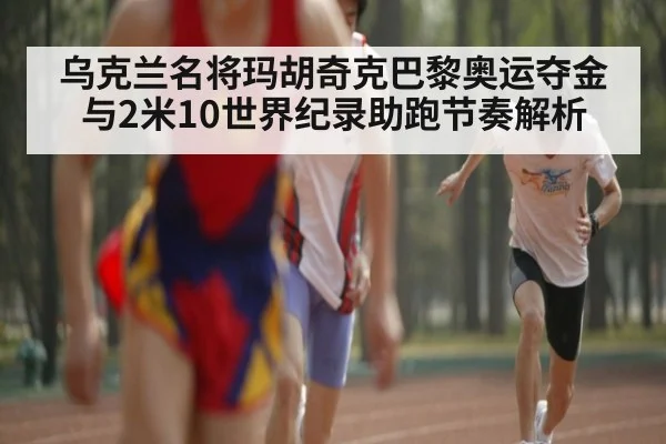 乌克兰名将玛胡奇克巴黎奥运夺金与2米10世界纪录助跑节奏解析
